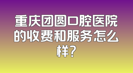 重庆团圆口腔医院的收费和服务怎么样？