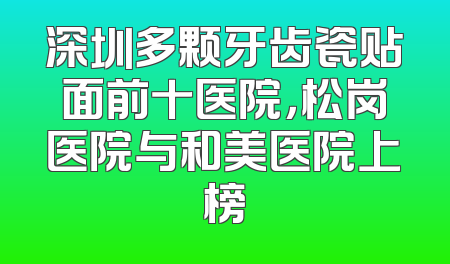 深圳多颗牙齿瓷贴面前十医院，松岗医院与和美医院上榜