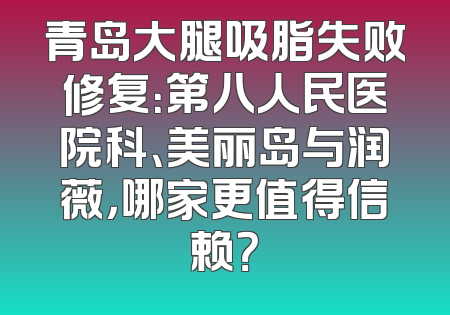 青岛大腿吸脂失败修复：第八人民医院科、美丽岛与润薇，哪家更值得信赖？