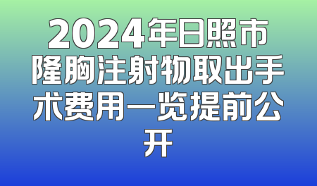 2024年日照市隆胸注射物取出手术费用一览提前公开