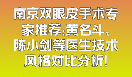 南京双眼皮手术专家推荐：黄名斗、陈小剑等医生技术风格对比分析！