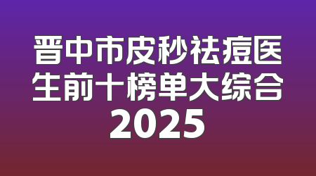 晋中市皮秒祛痘医生前十榜单大综合2025