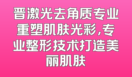 晋激光去角质专业重塑肌肤光彩，专业整形技术打造美丽肌肤
