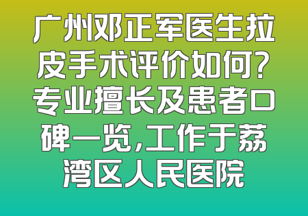 广州邓正军医生拉皮手术评价如何？专业擅长及患者口碑一览，工作于荔湾区人民医院