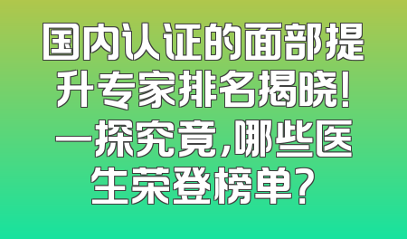 国内认证的面部提升专家排名揭晓！一探究竟，哪些医生荣登榜单？