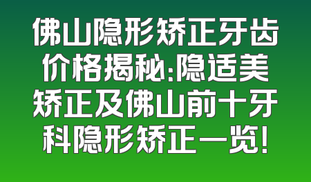 佛山隐形矫正牙齿价格揭秘：隐适美矫正及佛山前十牙科隐形矫正一览！