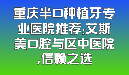 重庆半口种植牙专业医院推荐：艾斯美口腔与区中医院，信赖之选