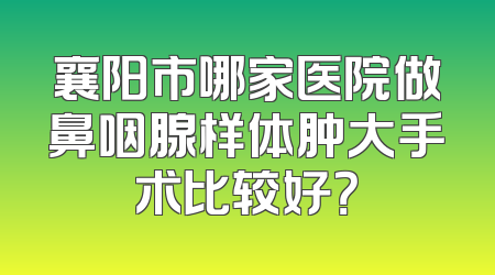襄阳市哪家医院做鼻咽腺样体肿大手术比较好？