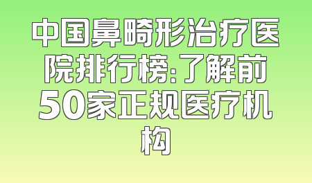 中国鼻畸形治疗医院排行榜：了解前50家正规医疗机构