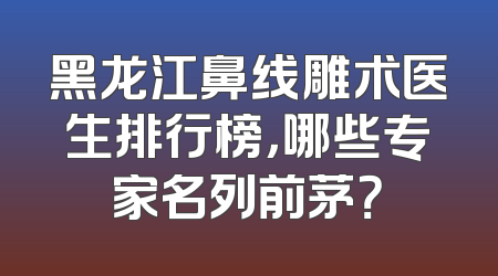 黑龙江鼻线雕术医生排行榜，哪些专家名列前茅？