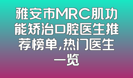 雅安市MRC肌功能矫治口腔医生推荐榜单，热门医生一览