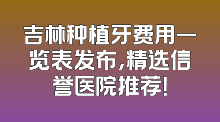 吉林种植牙费用一览表发布，精选信誉医院推荐！