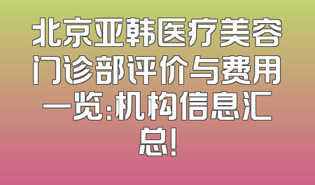 北京亚韩医疗美容门诊部评价与费用一览：机构信息汇总！