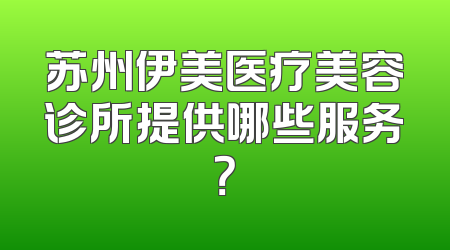 苏州伊美医疗美容诊所提供哪些服务？