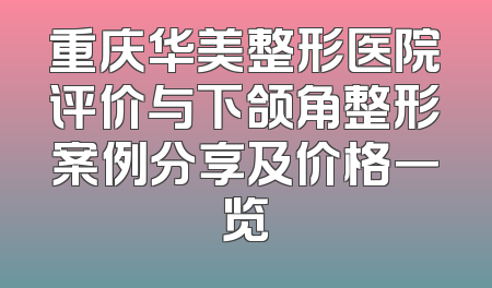 重庆华美整形医院评价与下颌角整形案例分享及价格一览