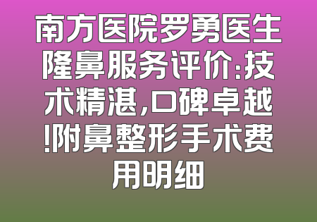 南方医院罗勇医生隆鼻服务评价：技术精湛，口碑卓越！附鼻整形手术费用明细