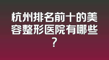杭州排名前十的美容整形医院有哪些？
