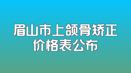 眉山市上颌骨矫正价格表公布