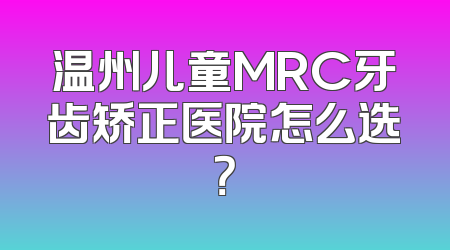 温州儿童MRC牙齿矫正医院怎么选？