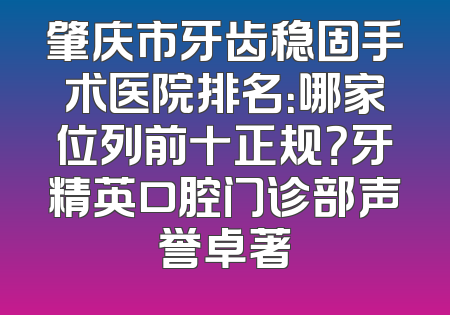 肇庆市牙齿稳固手术医院排名：哪家位列前十正规？牙精英口腔门诊部声誉卓著