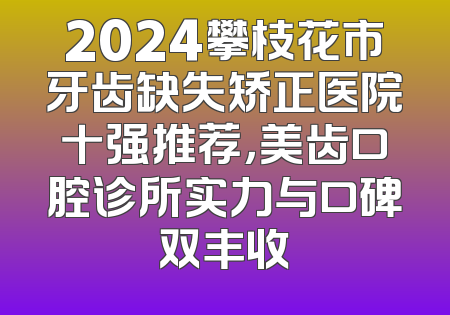 2024攀枝花市牙齿缺失矫正医院十强推荐，美齿口腔诊所实力与口碑双丰收