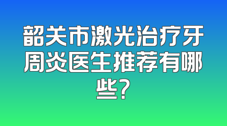 韶关市激光治疗牙周炎医生推荐有哪些？