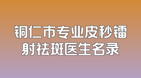 铜仁市专业皮秒镭射祛斑医生名录
