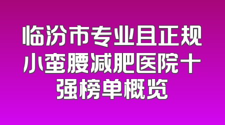 临汾市专业且正规小蛮腰减肥医院十强榜单概览