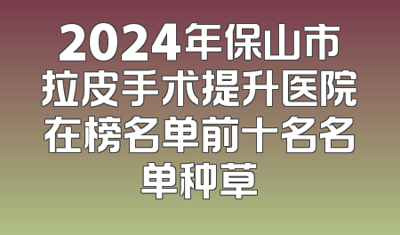 2024年保山市拉皮手术提升医院在榜名单前十名名单种草