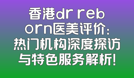 香港dr reborn医美评价：热门机构深度探访与特色服务解析！