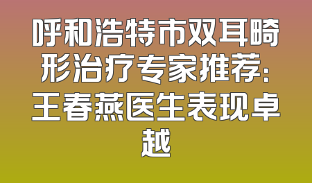 呼和浩特市双耳畸形治疗专家推荐：王春燕医生表现卓越