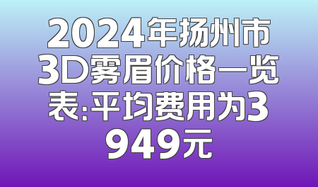 2024年扬州市3D雾眉价格一览表：平均费用为3949元