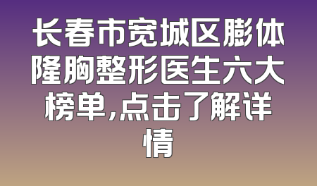 长春市宽城区膨体隆胸整形医生六大榜单，点击了解详情