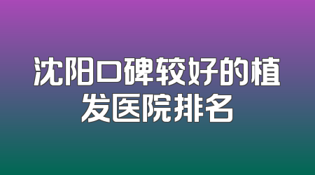 沈阳口碑较好的植发医院排名