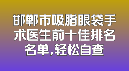 邯郸市吸脂眼袋手术医生前十佳排名名单，轻松自查