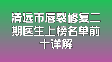 清远市唇裂修复二期医生上榜名单前十详解