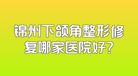 锦州下颌角整形修复哪家医院好？