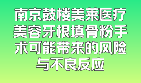 南京鼓楼美莱医疗美容牙根填骨粉手术可能带来的风险与不良反应