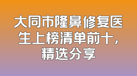 大同市隆鼻修复医生上榜清单前十，精选分享