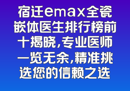 宿迁emax全瓷嵌体医生排行榜前十揭晓，专业医师一览无余，精准挑选您的信赖之选