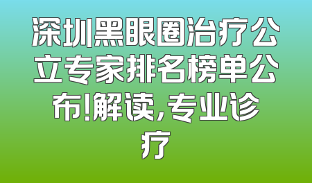 深圳黑眼圈治疗公立专家排名榜单公布！解读，专业诊疗