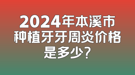 2024年本溪市种植牙牙周炎价格是多少？