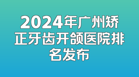 2024年广州矫正牙齿开颌医院排名发布