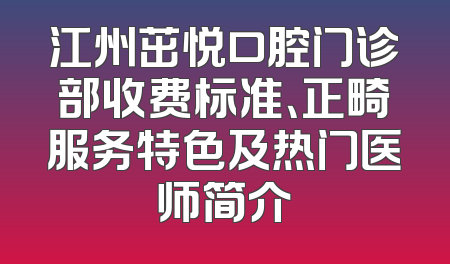 江州茁悦口腔门诊部收费标准、正畸服务特色及热门医师简介