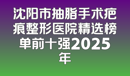 沈阳市抽脂手术疤痕整形医院精选榜单前十强2025年