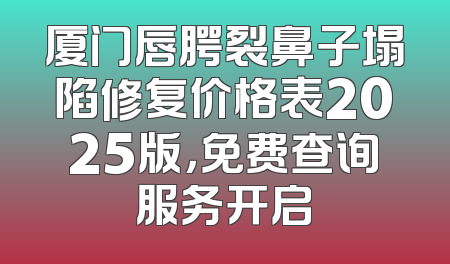 厦门唇腭裂鼻子塌陷修复价格表2025版，免费查询服务开启