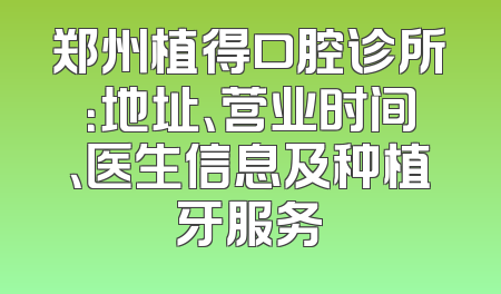 郑州植得口腔诊所：地址、营业时间、医生信息及种植牙服务