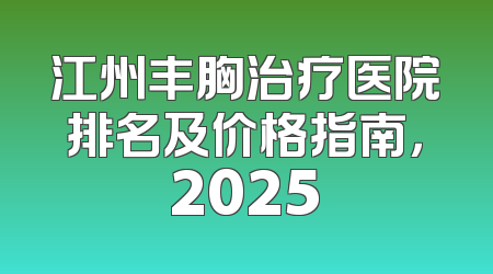 江州丰胸治疗医院排名及价格指南，2025