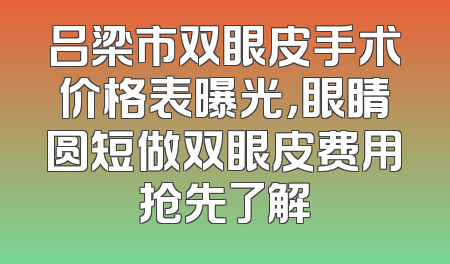 吕梁市双眼皮手术价格表曝光，眼睛圆短做双眼皮费用抢先了解