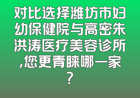 对比选择潍坊市妇幼保健院与高密朱洪涛医疗美容诊所，您更青睐哪一家？